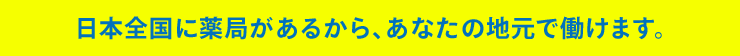 日本全国に薬局があるから、あなたの地元で働けます。