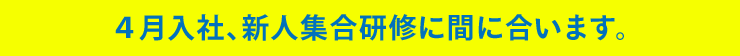 4月入社、新人集合研修に間に合います。